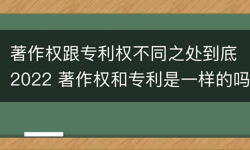 著作权跟专利权不同之处到底2022 著作权和专利是一样的吗