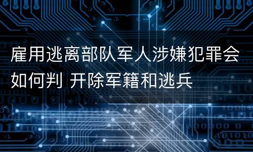 雇用逃离部队军人涉嫌犯罪会如何判 开除军籍和逃兵