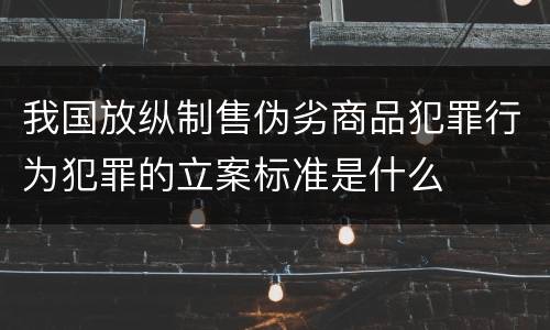 我国放纵制售伪劣商品犯罪行为犯罪的立案标准是什么
