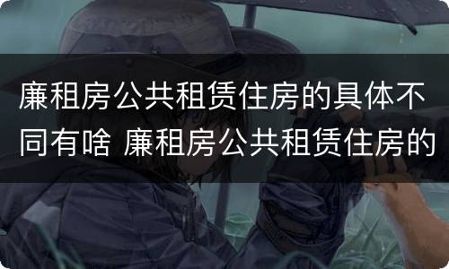 廉租房公共租赁住房的具体不同有啥 廉租房公共租赁住房的具体不同有啥区别
