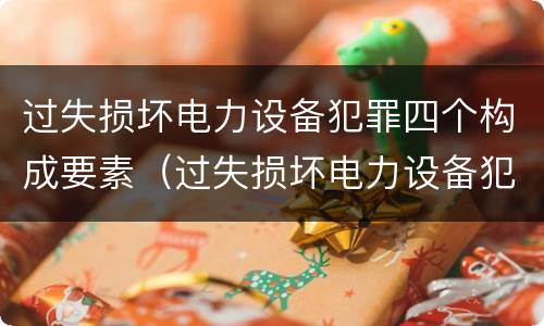 过失损坏电力设备犯罪四个构成要素（过失损坏电力设备犯罪四个构成要素是）