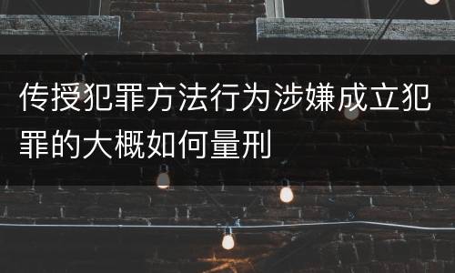 传授犯罪方法行为涉嫌成立犯罪的大概如何量刑