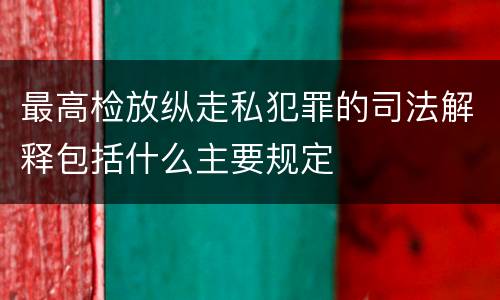 最高检放纵走私犯罪的司法解释包括什么主要规定