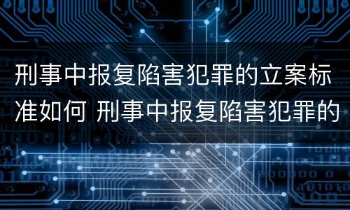 刑事中报复陷害犯罪的立案标准如何 刑事中报复陷害犯罪的立案标准如何确定