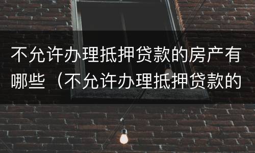 不允许办理抵押贷款的房产有哪些（不允许办理抵押贷款的房产有哪些问题）