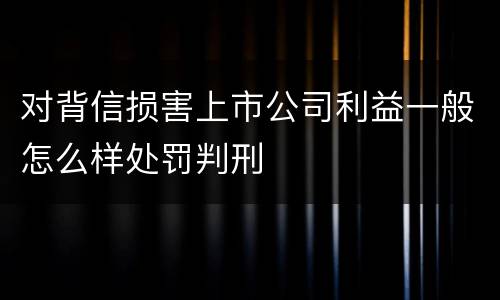 对背信损害上市公司利益一般怎么样处罚判刑