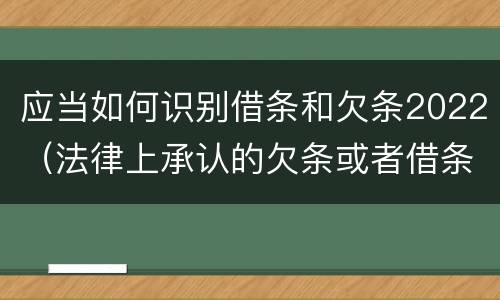 应当如何识别借条和欠条2022（法律上承认的欠条或者借条）