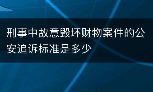 刑事中故意毁坏财物案件的公安追诉标准是多少