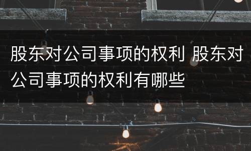 股东对公司事项的权利 股东对公司事项的权利有哪些