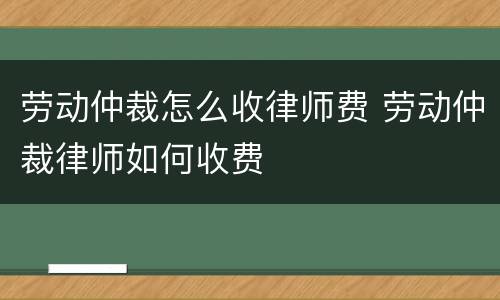 劳动仲裁怎么收律师费 劳动仲裁律师如何收费
