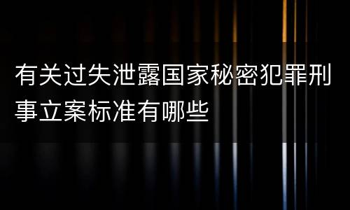 有关过失泄露国家秘密犯罪刑事立案标准有哪些