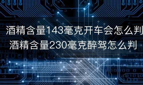 酒精含量143毫克开车会怎么判 酒精含量230毫克醉驾怎么判