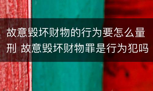 故意毁坏财物的行为要怎么量刑 故意毁坏财物罪是行为犯吗