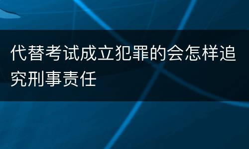 代替考试成立犯罪的会怎样追究刑事责任