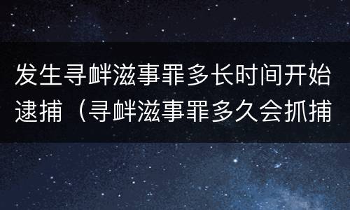 发生寻衅滋事罪多长时间开始逮捕（寻衅滋事罪多久会抓捕）