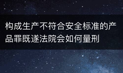 构成生产不符合安全标准的产品罪既遂法院会如何量刑