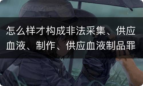 怎么样才构成非法采集、供应血液、制作、供应血液制品罪