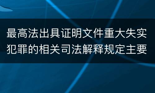 最高法出具证明文件重大失实犯罪的相关司法解释规定主要内容有哪些