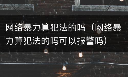 网络暴力算犯法的吗（网络暴力算犯法的吗可以报警吗）