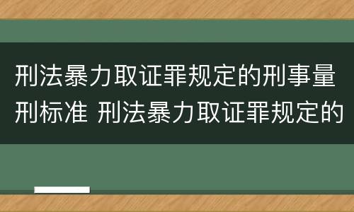 刑法暴力取证罪规定的刑事量刑标准 刑法暴力取证罪规定的刑事量刑标准是什么