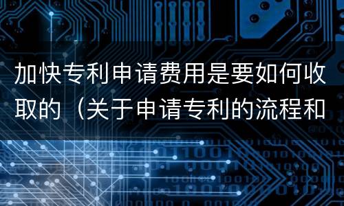 加快专利申请费用是要如何收取的（关于申请专利的流程和费用）