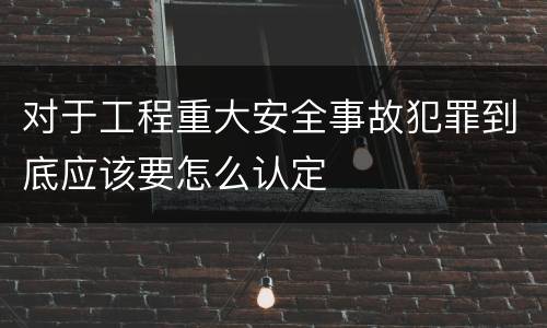 对于工程重大安全事故犯罪到底应该要怎么认定