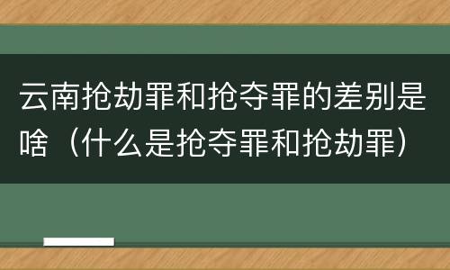 云南抢劫罪和抢夺罪的差别是啥（什么是抢夺罪和抢劫罪）