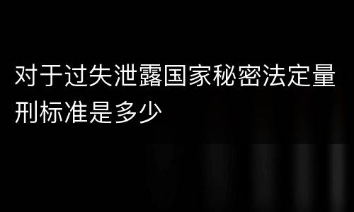 对于过失泄露国家秘密法定量刑标准是多少