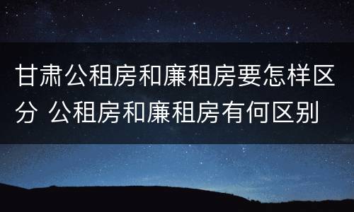 甘肃公租房和廉租房要怎样区分 公租房和廉租房有何区别