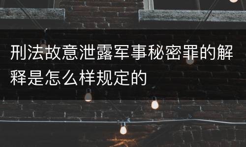刑法故意泄露军事秘密罪的解释是怎么样规定的