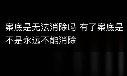 案底是无法消除吗 有了案底是不是永远不能消除