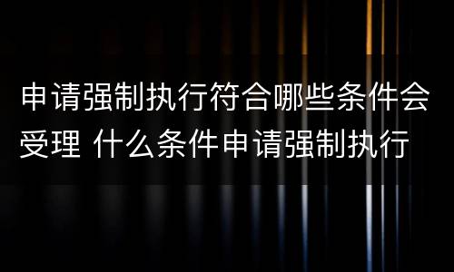 申请强制执行符合哪些条件会受理 什么条件申请强制执行