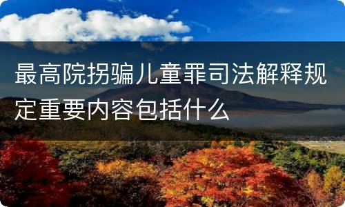 最高院拐骗儿童罪司法解释规定重要内容包括什么