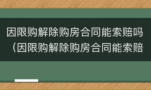 因限购解除购房合同能索赔吗（因限购解除购房合同能索赔吗知乎）