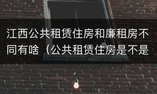 江西公共租赁住房和廉租房不同有啥（公共租赁住房是不是廉租房）