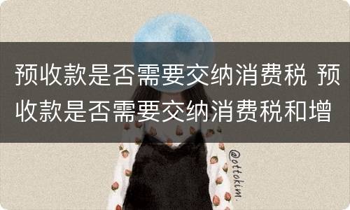 预收款是否需要交纳消费税 预收款是否需要交纳消费税和增值税