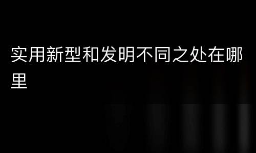 实用新型和发明不同之处在哪里