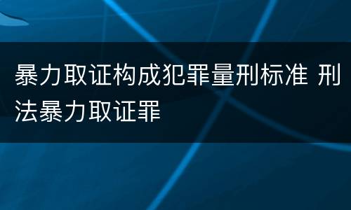 暴力取证构成犯罪量刑标准 刑法暴力取证罪