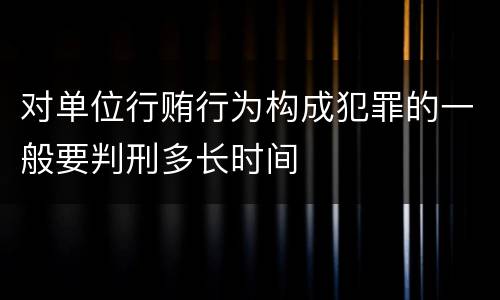 对单位行贿行为构成犯罪的一般要判刑多长时间