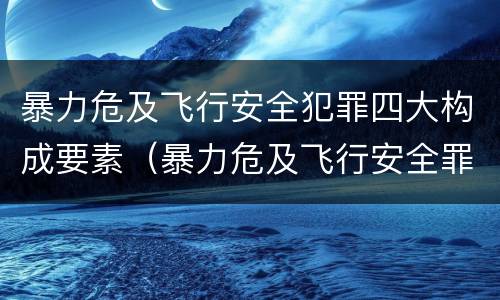 暴力危及飞行安全犯罪四大构成要素（暴力危及飞行安全罪属于什么犯）