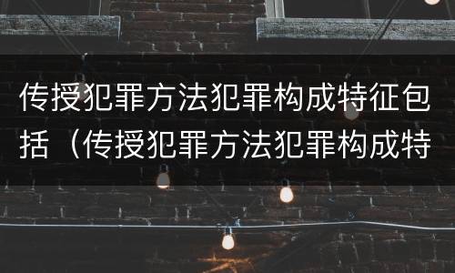 传授犯罪方法犯罪构成特征包括（传授犯罪方法犯罪构成特征包括哪些）