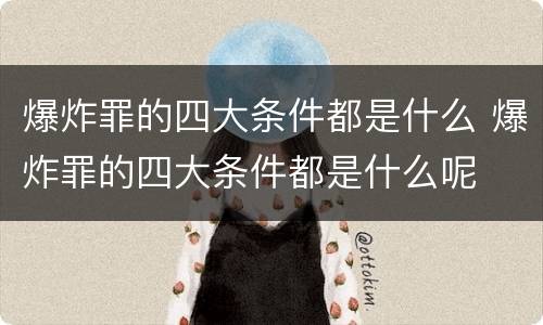爆炸罪的四大条件都是什么 爆炸罪的四大条件都是什么呢