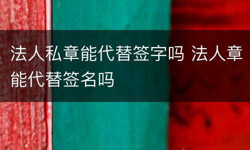 法人私章能代替签字吗 法人章能代替签名吗
