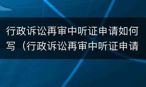 行政诉讼再审中听证申请如何写（行政诉讼再审中听证申请如何写申请书）