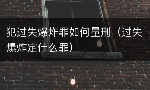 犯过失爆炸罪如何量刑（过失爆炸定什么罪）