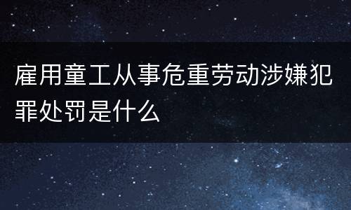 雇用童工从事危重劳动涉嫌犯罪处罚是什么