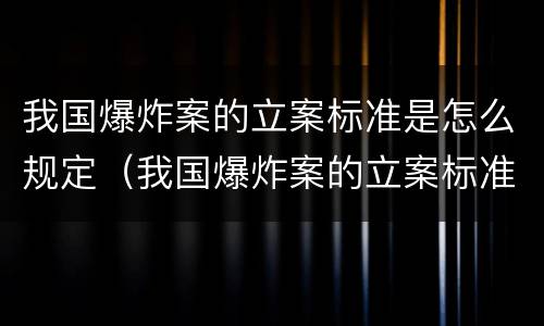 我国爆炸案的立案标准是怎么规定（我国爆炸案的立案标准是怎么规定出来的）