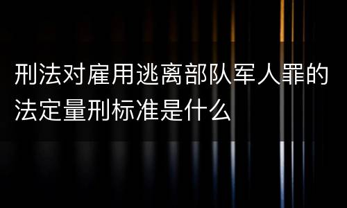 刑法对雇用逃离部队军人罪的法定量刑标准是什么