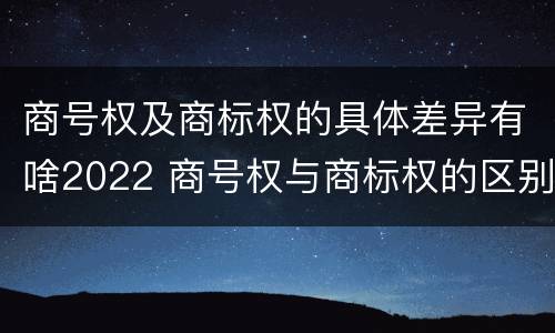 商号权及商标权的具体差异有啥2022 商号权与商标权的区别