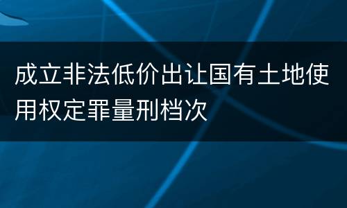 成立非法低价出让国有土地使用权定罪量刑档次